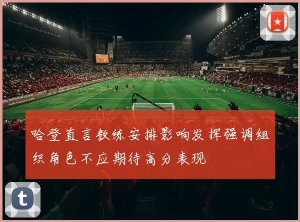 哈登直言教练安排影响发挥强调组织角色不应期待高分表现