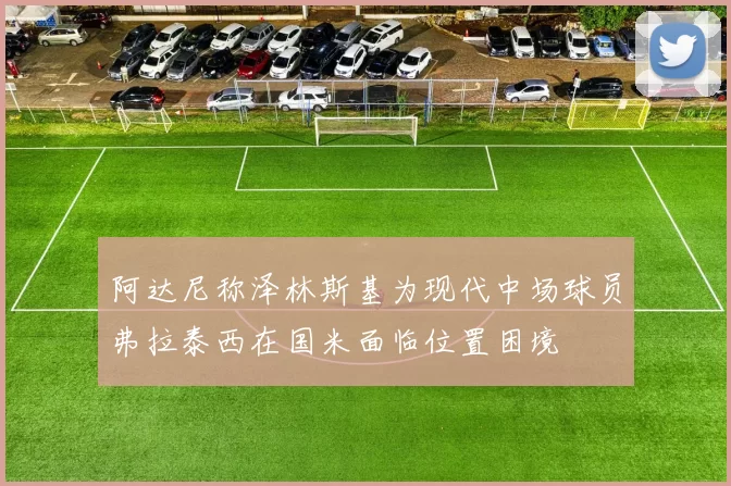 阿达尼称泽林斯基为现代中场球员弗拉泰西在国米面临位置困境