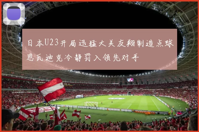 日本U23开局迅猛大关友翔制造点球恩瓦迪克冷静罚入领先对手