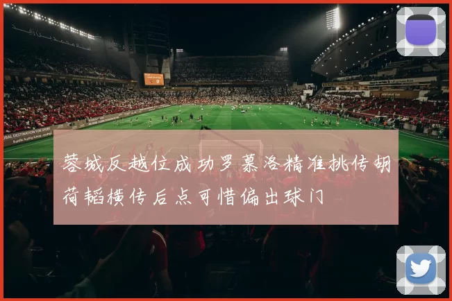 蓉城反越位成功罗慕洛精准挑传胡荷韬横传后点可惜偏出球门