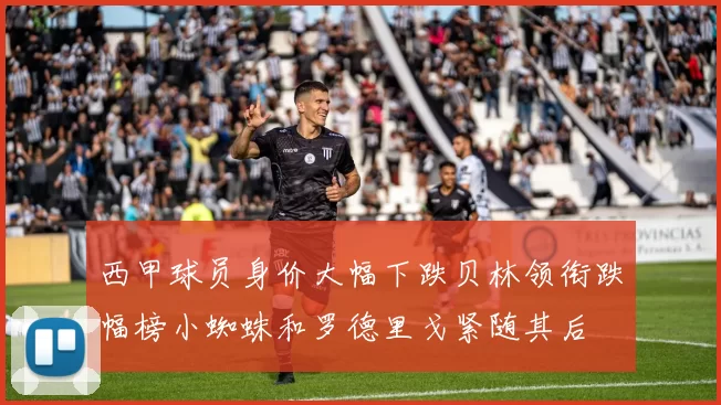 西甲球员身价大幅下跌贝林领衔跌幅榜小蜘蛛和罗德里戈紧随其后