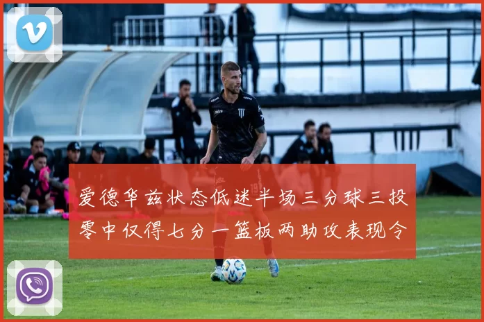 爱德华兹状态低迷半场三分球三投零中仅得七分一篮板两助攻表现令人失望