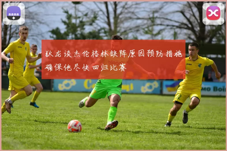 狄龙谈杰伦格林缺阵原因预防措施确保他尽快回归比赛