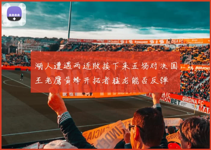 湖人遭遇两连败接下来五场对决国王老鹰黄蜂开拓者猛龙能否反弹