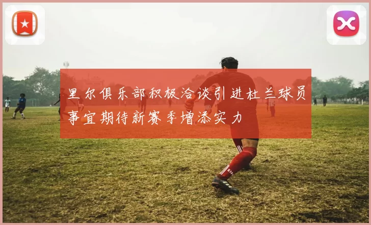里尔俱乐部积极洽谈引进杜兰球员事宜期待新赛季增添实力