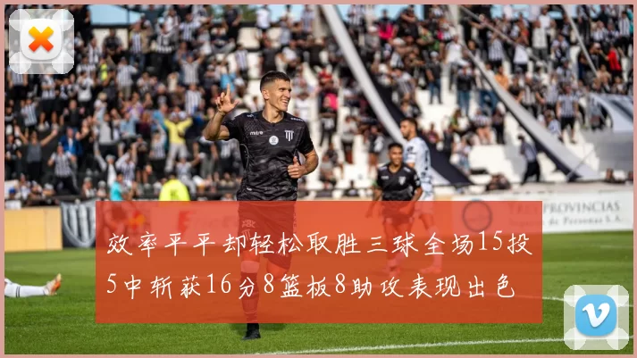 效率平平却轻松取胜三球全场15投5中斩获16分8篮板8助攻表现出色