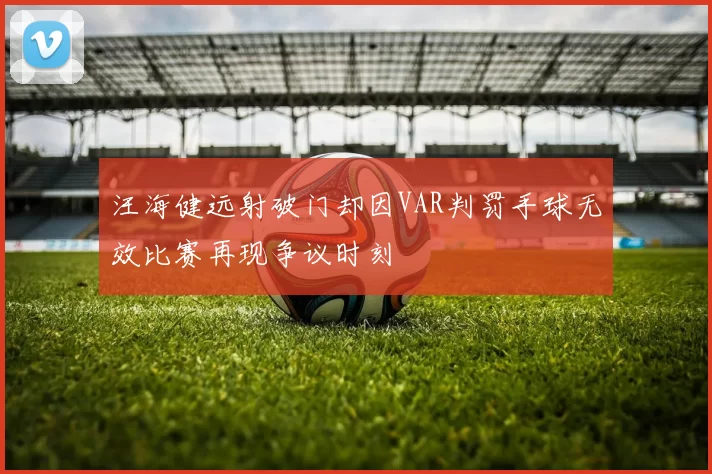 汪海健远射破门却因VAR判罚手球无效比赛再现争议时刻