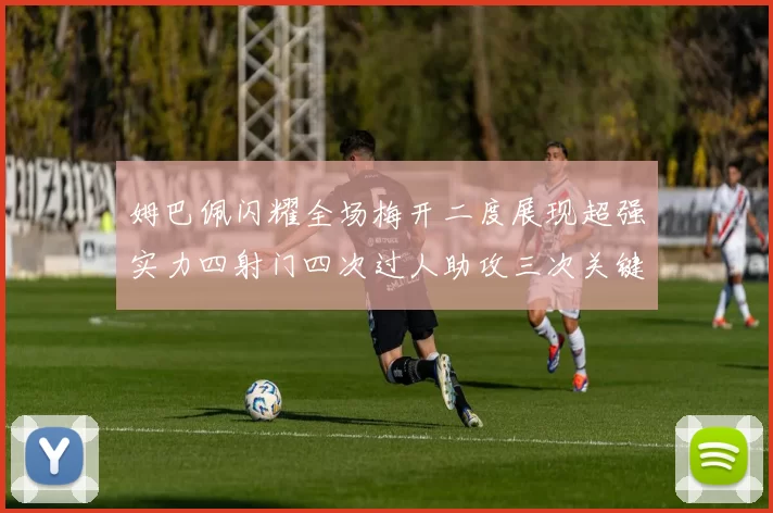 姆巴佩闪耀全场梅开二度展现超强实力四射门四次过人助攻三次关键传球