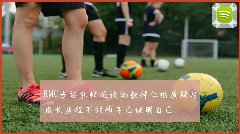 RMC专访孔帕尼谈执教拜仁的质疑与成长历程不到两年已证明自己