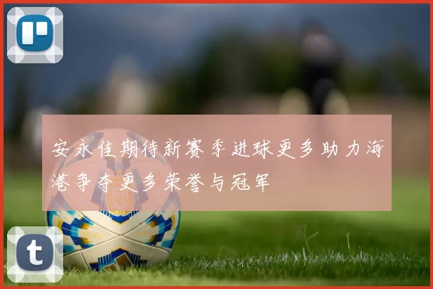 安永佳期待新赛季进球更多助力海港争夺更多荣誉与冠军