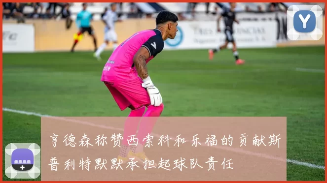 亨德森称赞西索科和乐福的贡献斯普利特默默承担起球队责任
